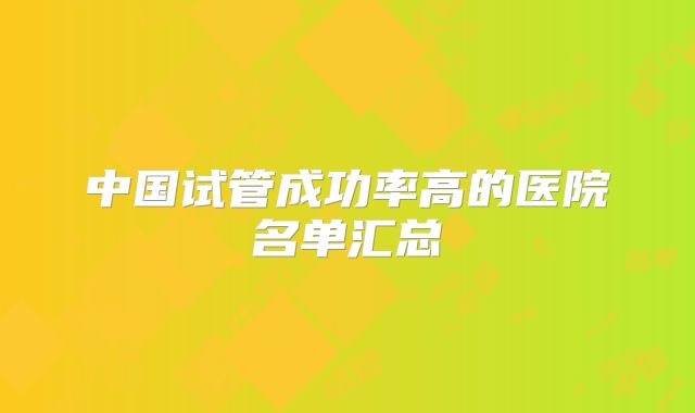 中国试管成功率高的医院名单汇总