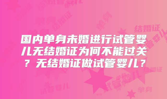 国内单身未婚进行试管婴儿无结婚证为何不能过关？无结婚证做试管婴儿？