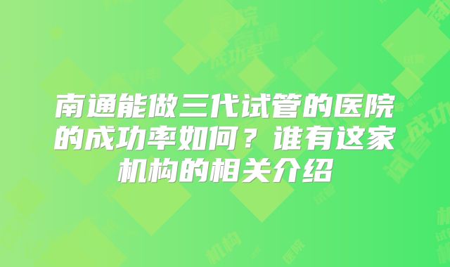 南通能做三代试管的医院的成功率如何?谁有这家机构的相关介绍