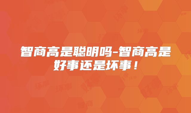 智商高是聪明吗-智商高是好事还是坏事!