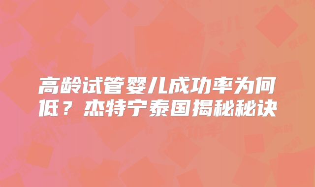 高龄试管婴儿成功率为何低？杰特宁泰国揭秘秘诀