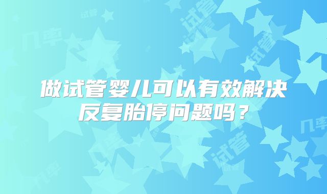 做试管婴儿可以有效解决反复胎停问题吗？