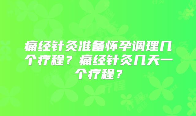 痛经针灸准备怀孕调理几个疗程?痛经针灸几天一个疗程?