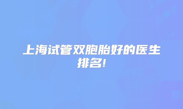 上海试管双胞胎好的医生排名!