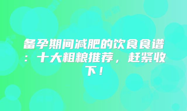 备孕期间减肥的饮食食谱：十大粗粮推荐，赶紧收下！