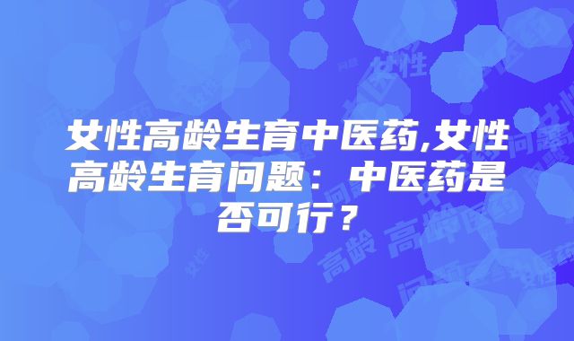 女性高龄生育中医药,女性高龄生育问题：中医药是否可行？