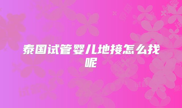 泰国试管婴儿地接怎么找呢