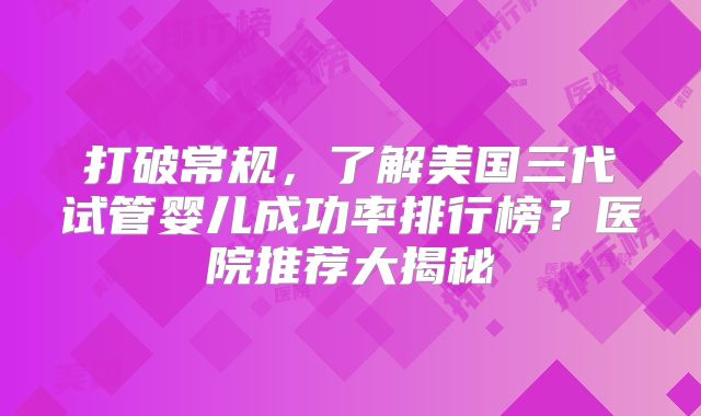 打破常规，了解美国三代试管婴儿成功率排行榜？医院推荐大揭秘