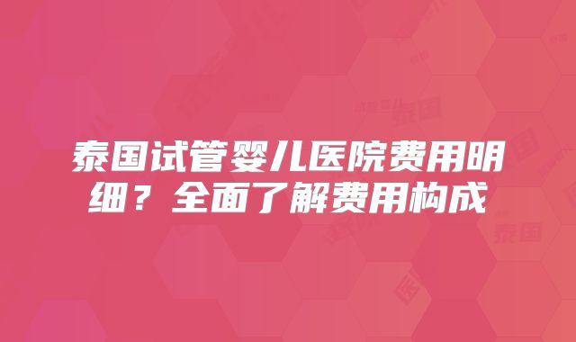 泰国试管婴儿医院费用明细？全面了解费用构成