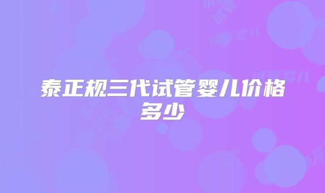 泰正规三代试管婴儿价格多少
