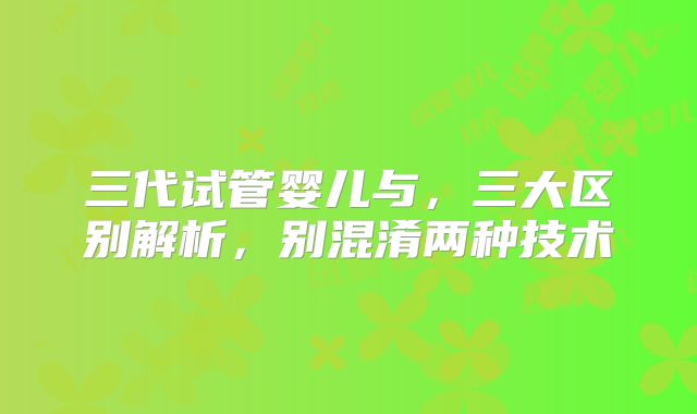 三代试管婴儿与，三大区别解析，别混淆两种技术