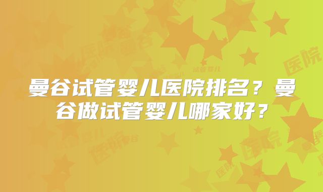 曼谷试管婴儿医院排名?曼谷做试管婴儿哪家好?