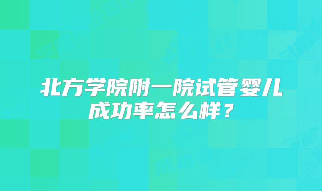 北方学院附一院试管婴儿成功率怎么样？