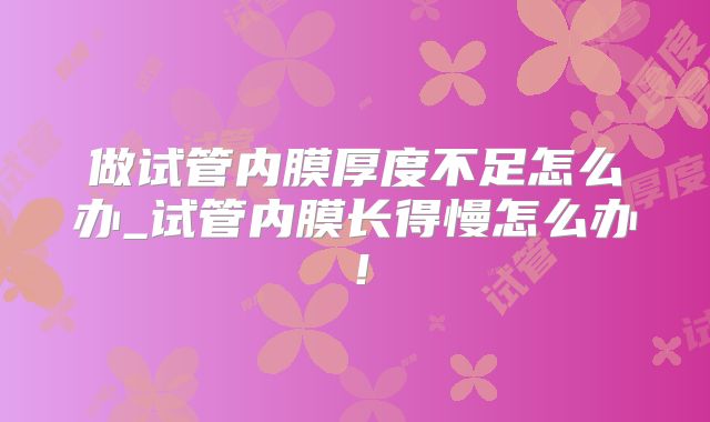 做试管内膜厚度不足怎么办_试管内膜长得慢怎么办！