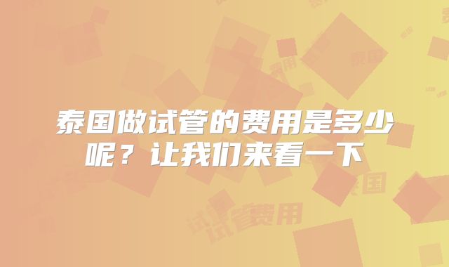 泰国做试管的费用是多少呢?让我们来看一下