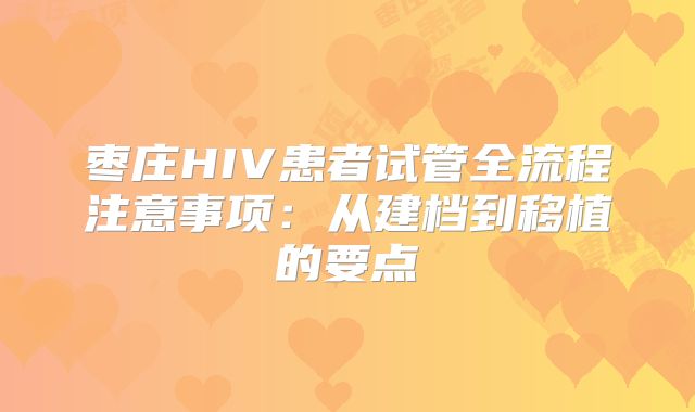 枣庄HIV患者试管全流程注意事项：从建档到移植的要点