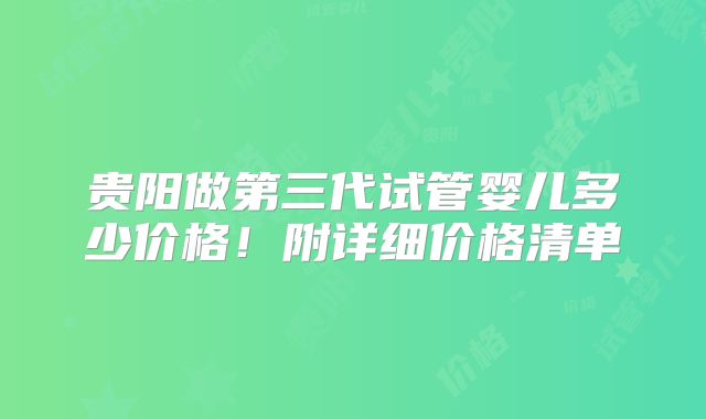 贵阳做第三代试管婴儿多少价格！附详细价格清单