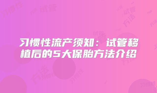 习惯性流产须知:试管移植后的5大保胎方法介绍