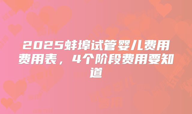 2025蚌埠试管婴儿费用费用表,4个阶段费用要知道