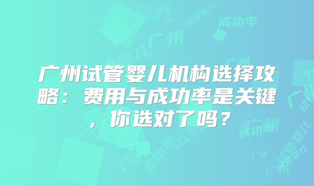 广州试管婴儿机构选择攻略：费用与成功率是关键，你选对了吗？