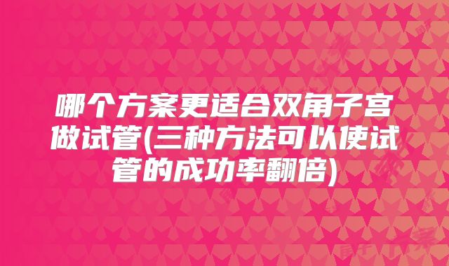 哪个方案更适合双角子宫做试管(三种方法可以使试管的成功率翻倍)