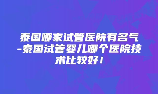 泰国哪家试管医院有名气-泰国试管婴儿哪个医院技术比较好！