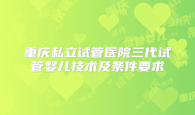 重庆私立试管医院三代试管婴儿技术及条件要求