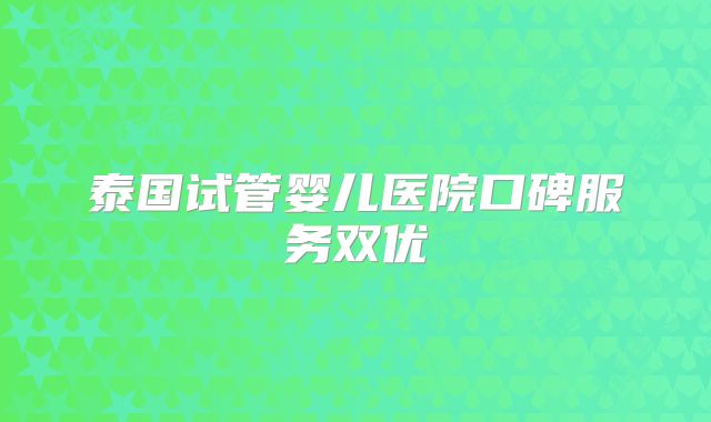 泰国试管婴儿医院口碑服务双优