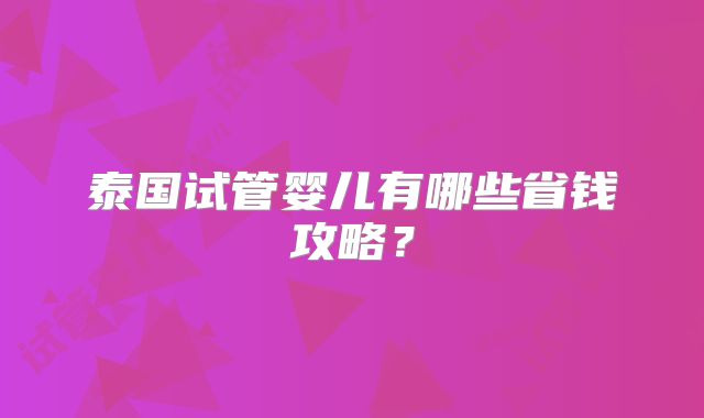 泰国试管婴儿有哪些省钱攻略？