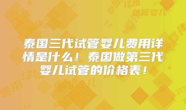 泰国三代试管婴儿费用详情是什么！泰国做第三代婴儿试管的价格表！
