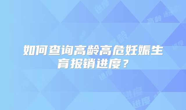 如何查询高龄高危妊娠生育报销进度？