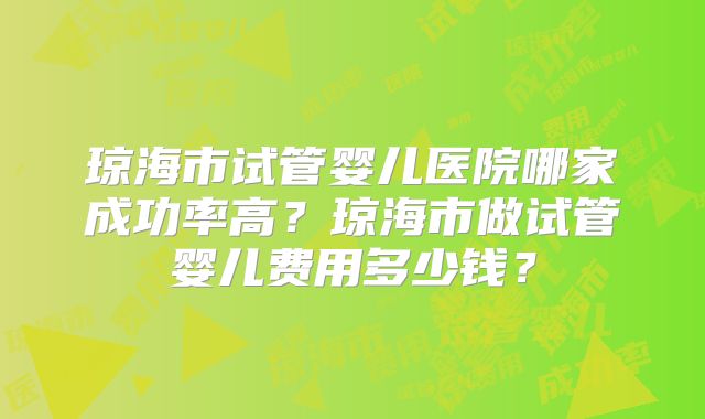 琼海市试管婴儿医院哪家成功率高？琼海市做试管婴儿费用多少钱？