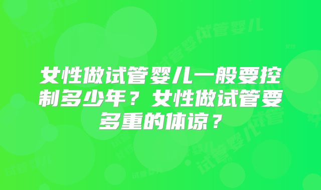 女性做试管婴儿一般要控制多少年?女性做试管要多重的体谅?