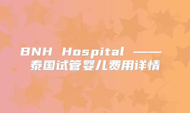BNH Hospital —— 泰国试管婴儿费用详情