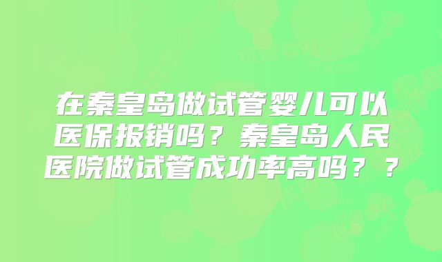 在秦皇岛做试管婴儿可以医保报销吗?秦皇岛人民医院做试管成功率高吗??