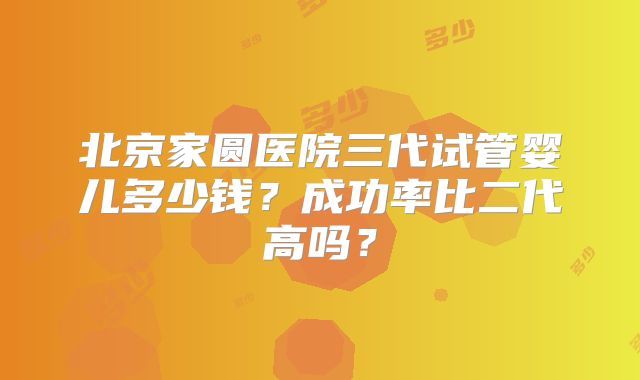 北京家圆医院三代试管婴儿多少钱？成功率比二代高吗？
