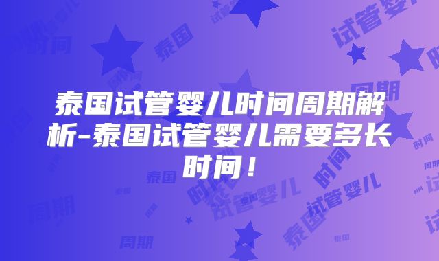 泰国试管婴儿时间周期解析-泰国试管婴儿需要多长时间！