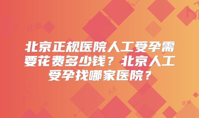 北京正规医院人工受孕需要花费多少钱？北京人工受孕找哪家医院？