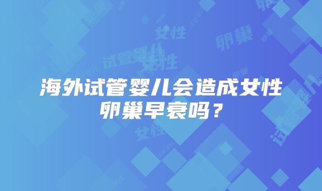 海外试管婴儿会造成女性卵巢早衰吗?