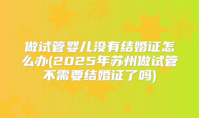 做试管婴儿没有结婚证怎么办(2025年苏州做试管不需要结婚证了吗)