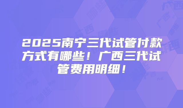 2025南宁三代试管付款方式有哪些！广西三代试管费用明细！