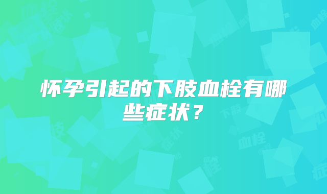 怀孕引起的下肢血栓有哪些症状？
