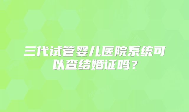 三代试管婴儿医院系统可以查结婚证吗?