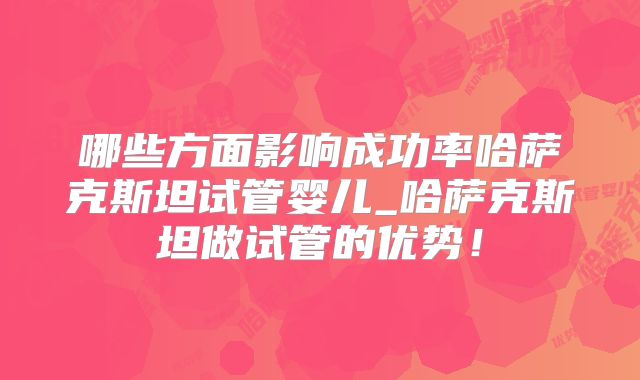 哪些方面影响成功率哈萨克斯坦试管婴儿_哈萨克斯坦做试管的优势！