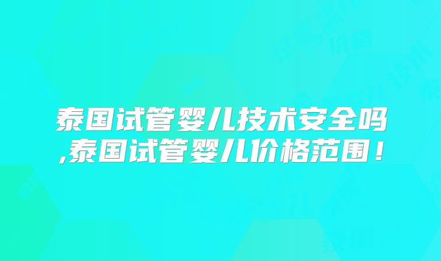 泰国试管婴儿技术安全吗,泰国试管婴儿价格范围!