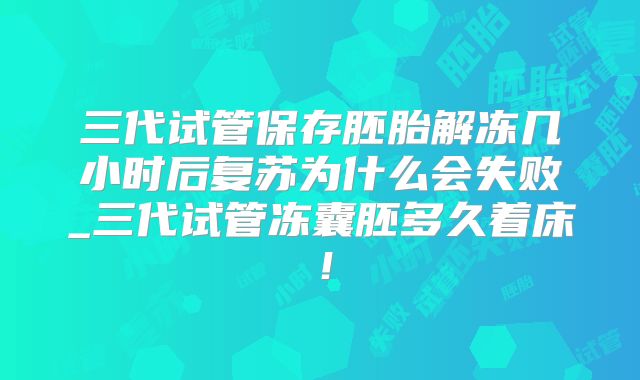 三代试管保存胚胎解冻几小时后复苏为什么会失败_三代试管冻囊胚多久着床!