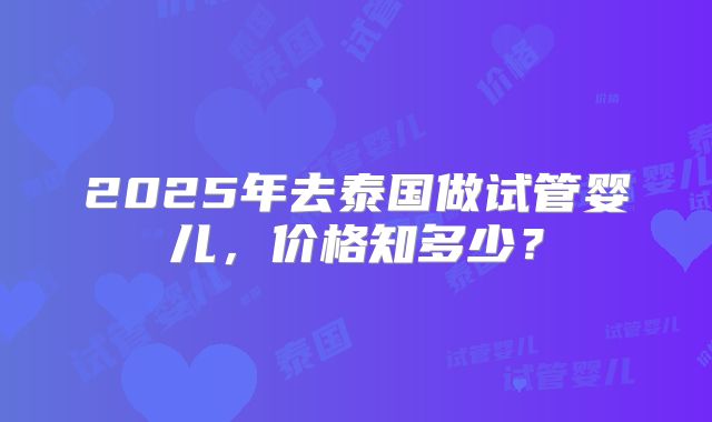 2025年去泰国做试管婴儿，价格知多少？