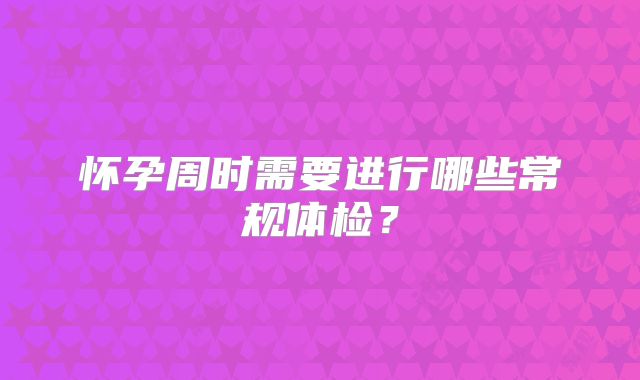 怀孕周时需要进行哪些常规体检？
