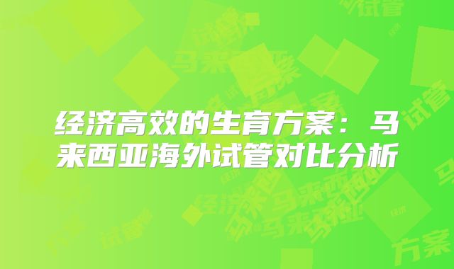 经济高效的生育方案:马来西亚海外试管对比分析