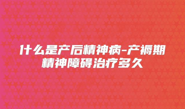 什么是产后精神病-产褥期精神障碍治疗多久